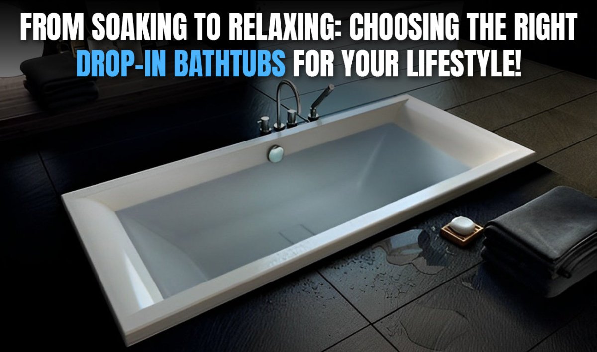 From Soaking to Relaxing: Choosing the Right Drop-In Bathtubs for Your Lifestyle! - BUILDMYPLACE